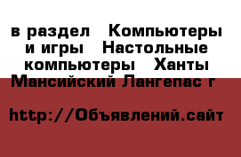  в раздел : Компьютеры и игры » Настольные компьютеры . Ханты-Мансийский,Лангепас г.